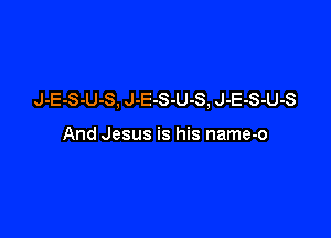 J-E-S-U-S, J-E-S-U-S, J-E-S-U-S

And Jesus is his name-o