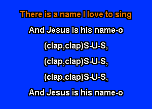 There is a name I love to sing
And Jesus is his name-o
(clap,clap)S-U-S,
(clap,clap)S-U-S,

(clap.clap)S-U-S,

And Jesus is his name-o