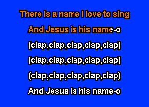 There is a name I love to sing
And Jesus is his name-o
(clap,clap,clap,clap,clap)
(clap,clap,clap,clap,clap)

(clap,clap,clap,clap,clap)

And Jesus is his name-o l
