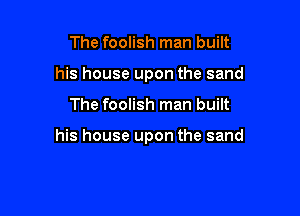 The foolish man built
his house upon the sand

The foolish man built

his house upon the sand