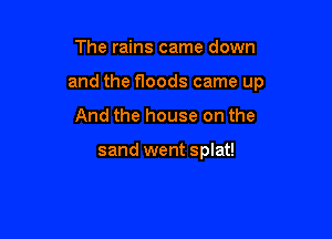 The rains came down

and the floods came up

And the house on the

sand went splat!