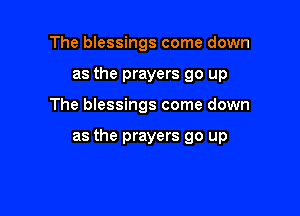 The blessings come down
as the prayers go up

The blessings come down

as the prayers go up