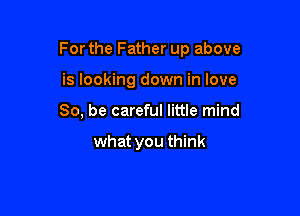 Forthe Father up above

is looking down in love
So, be careful little mind

what you think