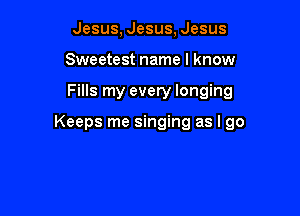 Jesus, Jesus, Jesus
Sweetest name I know

Fills my every longing

Keeps me singing as I go