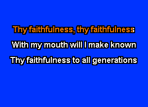 Thy faithfulness, thy faithfulness
With my mouth will I make known

Thy faithfulness to all generations