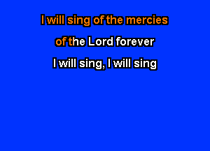 I will sing ofthe mercies

ofthe Lord forever

lwill sing, lwill sing