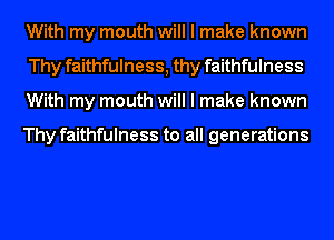 With my mouth will I make known
Thy faithfulness, thy faithfulness
With my mouth will I make known

Thy faithfulness to all generations