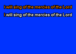 lwill sing ofthe mercies ofthe Lord

lwill sing of the mercies ofthe Lord