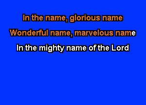 In the name, glorious name

Wonderful name, marvelous name

In the mighty name ofthe Lord