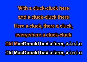With a cluck-cluck here
and a cluck-cluck there
Here a cluck, there a cluck,
everywhere a cluck-cluck
Old MacDonald had afarm, e-i-e-i-o

Old MacDonald had afarm, e-i-e-i-o