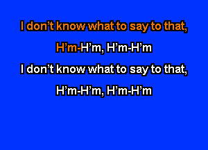 I don t know what to say to that,

H m-H m, H m-H m

I don't know what to say to that,

I-Pm-Hm, H'm-Hm