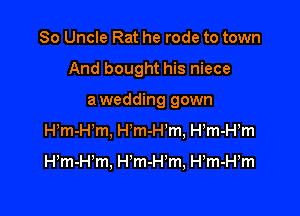 So Uncle Rat he rode to town

And bought his niece

a wedding gown
Hm-i-Pm, Hm-H'm, H m-H m

Hm-H'm, H'm-H'm, H,m-H,m