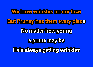 We have wrinkles on our face
But Pruney has them every place
No matter how young

a prune may be

He,s always getting wrinkles