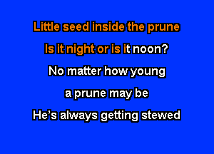 Little seed inside the prune
Is it night or is it noon?
No matter how young

a prune may be

He,s always getting stewed