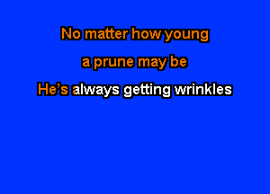 No matter how young

a prune may be

He s always getting wrinkles