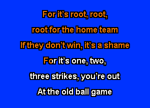 For ifs root, root,
root for the home team
lfthey dom win, it's a shame

For ifs one, two,

three strikes, you re out
At the old ball game