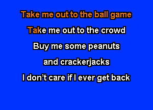 Take me out to the ball game
Take me out to the crowd
Buy me some peanuts

and crackerjacks

I don't care ifl ever get back