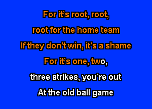 For ifs root, root,
root for the home team
lfthey dom win, it's a shame

For ifs one, two,

three strikes, you re out
At the old ball game