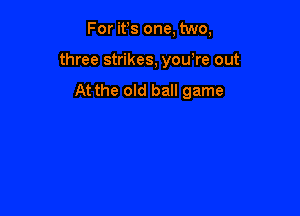For its one, two,

three strikes, yowre out

At the old ball game