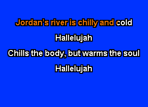 Jordan s river is chilly and cold

Hallelujah
Chills the body, but warms the soul
Hallelujah