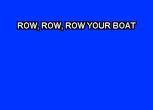 ROW, ROW, ROW YOUR BOAT