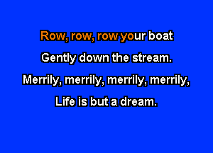 Row, row, row your boat

Gently down the stream.

Merrily, merrily, merrily, merrily,

Life is but a dream.