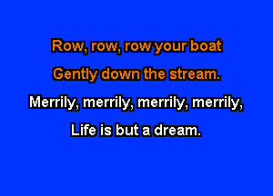 Row, row, row your boat

Gently down the stream.

Merrily, merrily, merrily, merrily,

Life is but a dream.