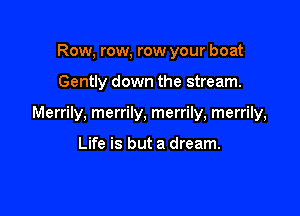 Row, row, row your boat

Gently down the stream.

Merrily, merrily, merrily, merrily,

Life is but a dream.