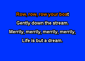 Row, row, row your boat

Gently down the stream.

Merrily, merrily, merrily, merrily,

Life is but a dream.