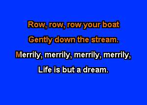 Row, row, row your boat

Gently down the stream.

Merrily, merrily, merrily, merrily,

Life is but a dream.