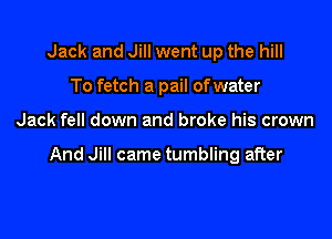 Jack and Jill went up the hill
To fetch a pail of water

Jack fell down and broke his crown

And Jill came tumbling after