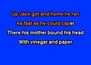 Up Jack got and home he ran
As fast as he could caper

There his mother bound his head

With vinegar and paper