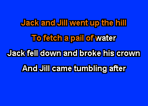 Jack and Jill went up the hill
To fetch a pail of water

Jack fell down and broke his crown

And Jill came tumbling after