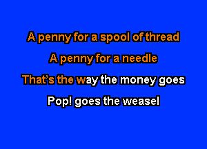 A penny for a spool ofthread

A penny for a needle

Thats the way the money goes

Pop! goes the weasel