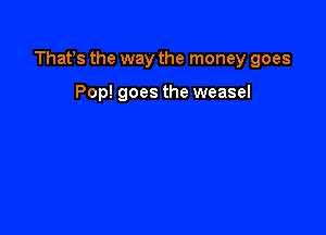 Thafs the way the money goes

Pop! goes the weasel