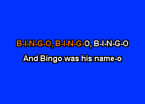 B-l-N-G-O, B-l-N-G-O, B-l-N-G-O

And Bingo was his name-o