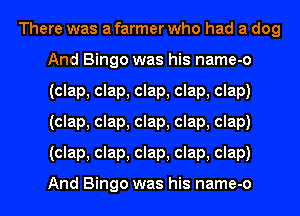There was a farmer who had a dog
And Bingo was his name-o
(clap, clap, clap, clap, clap)
(clap, clap, clap, clap, clap)
(clap, clap, clap, clap, clap)

And Bingo was his name-o