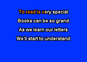 To read is very special

Books can be so grand

As we learn our letters

We ll start to understand