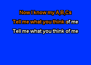 Now I know my A,B,Cs

Tell me what you think of me

Tell me what you think of me