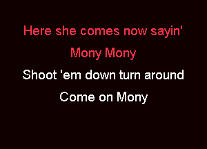 Shoot 'em down turn around

Come on Mony