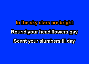 In the sky stars are bright

Round your head flowers gay

Scent your slumbers til day