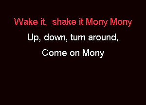 Up, down, turn around,

Come on Mony