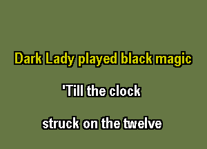 Dark Lady played black magic

'Till the clock

struck on the twelve