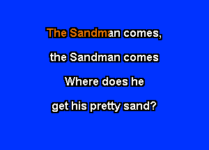 The Sandman comes,

the Sandman comes
Where does he

get his pretty sand?