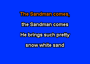 The Sandman comes,

the Sandman comes

He brings such pretty

snow white sand