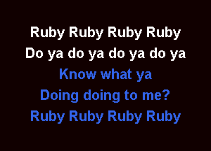 Ruby Ruby Ruby Ruby
Do ya do ya do ya do ya