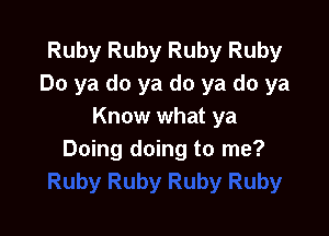 Ruby Ruby Ruby Ruby
Do ya do ya do ya do ya
Know what ya

Doing doing to me?