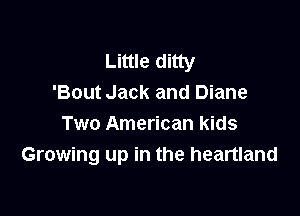 Little ditty
'Bout Jack and Diane

Two American kids
Growing up in the heartland