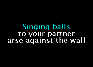 Singing balls

to your partner
arse against the wall