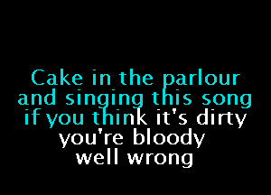 Cake in-the grlour
and Sln In t IS song
ifyou t in it's dirty

you're bloody
well wrong